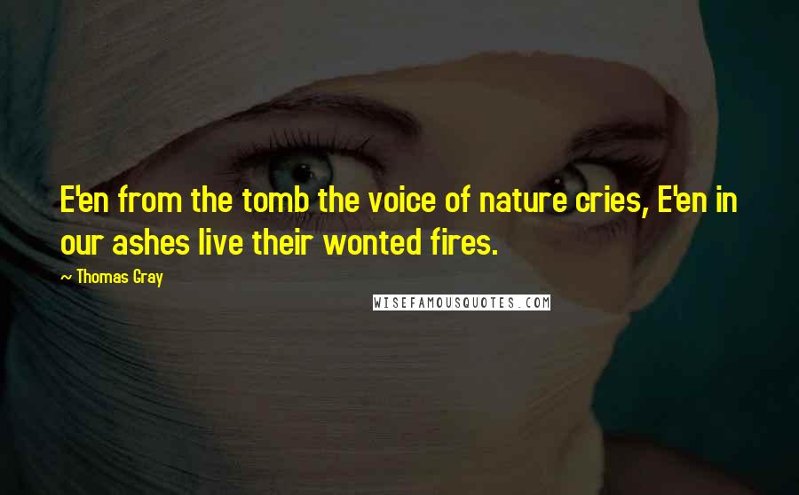 Thomas Gray Quotes: E'en from the tomb the voice of nature cries, E'en in our ashes live their wonted fires.