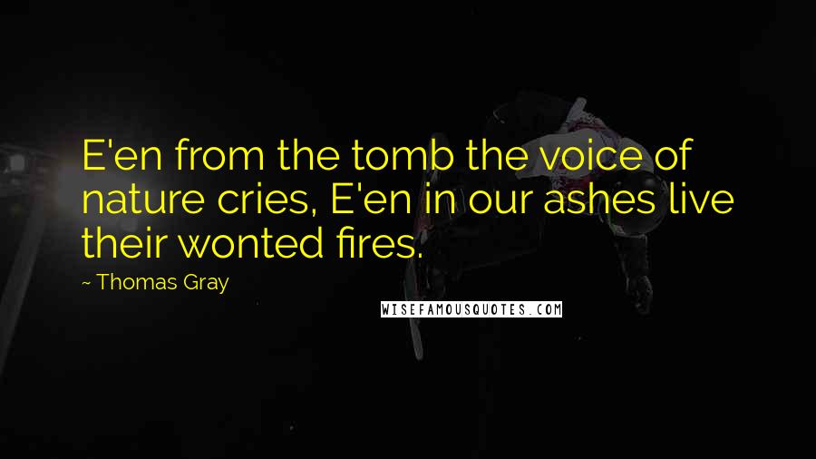 Thomas Gray Quotes: E'en from the tomb the voice of nature cries, E'en in our ashes live their wonted fires.