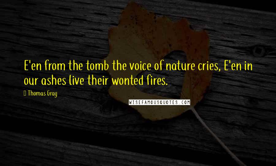 Thomas Gray Quotes: E'en from the tomb the voice of nature cries, E'en in our ashes live their wonted fires.