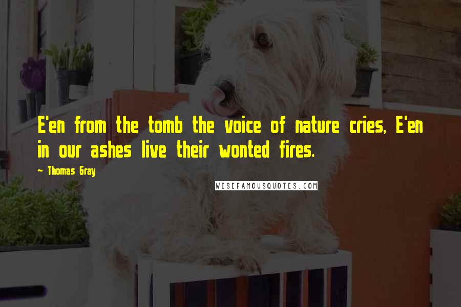 Thomas Gray Quotes: E'en from the tomb the voice of nature cries, E'en in our ashes live their wonted fires.