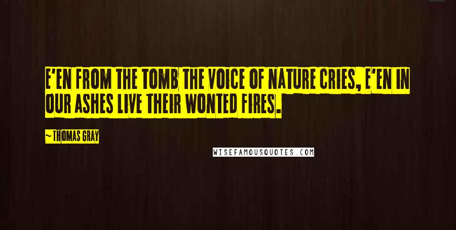 Thomas Gray Quotes: E'en from the tomb the voice of nature cries, E'en in our ashes live their wonted fires.