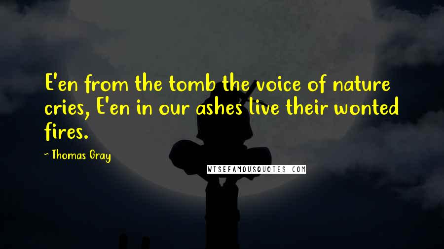 Thomas Gray Quotes: E'en from the tomb the voice of nature cries, E'en in our ashes live their wonted fires.