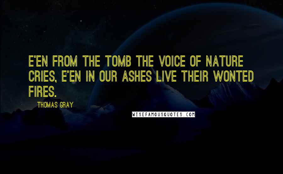 Thomas Gray Quotes: E'en from the tomb the voice of nature cries, E'en in our ashes live their wonted fires.