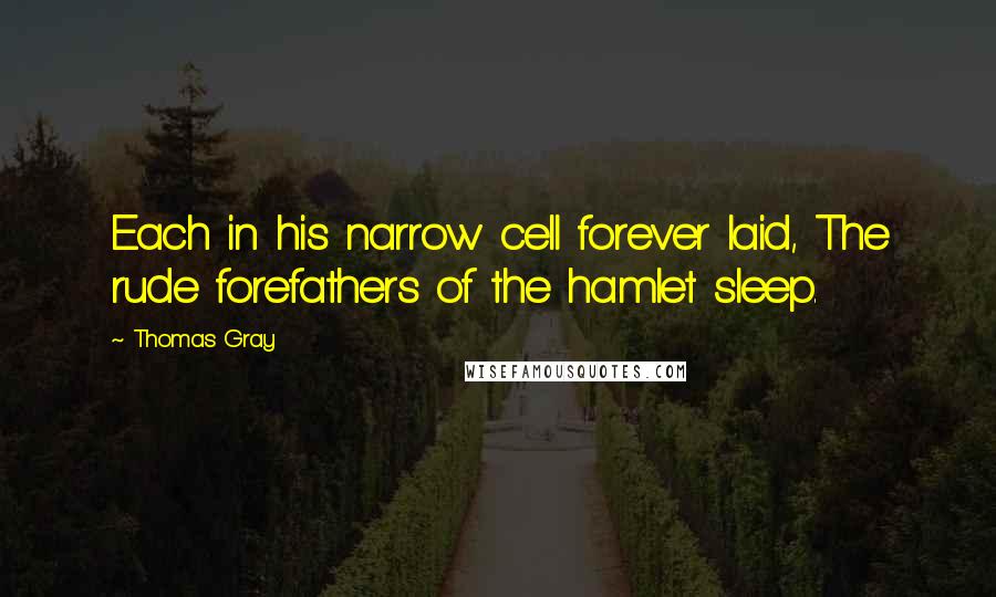 Thomas Gray Quotes: Each in his narrow cell forever laid, The rude forefathers of the hamlet sleep.