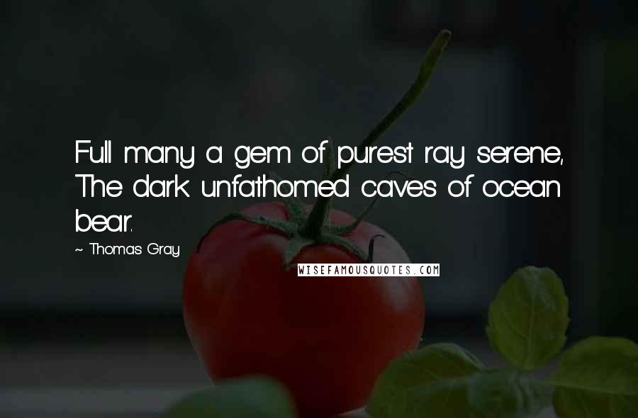 Thomas Gray Quotes: Full many a gem of purest ray serene, The dark unfathomed caves of ocean bear.
