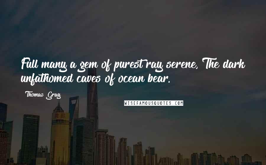 Thomas Gray Quotes: Full many a gem of purest ray serene, The dark unfathomed caves of ocean bear.