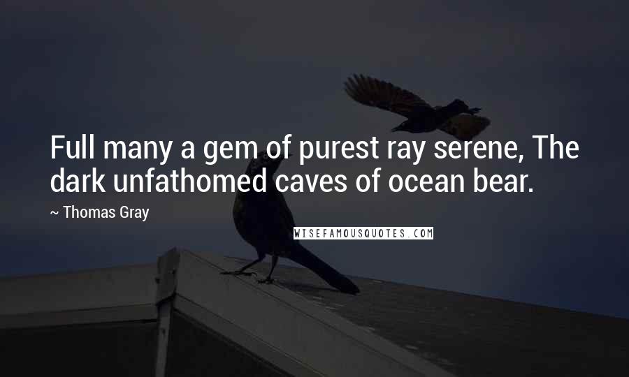 Thomas Gray Quotes: Full many a gem of purest ray serene, The dark unfathomed caves of ocean bear.