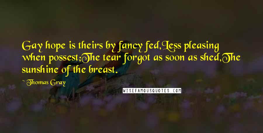 Thomas Gray Quotes: Gay hope is theirs by fancy fed,Less pleasing when possest;The tear forgot as soon as shed,The sunshine of the breast.