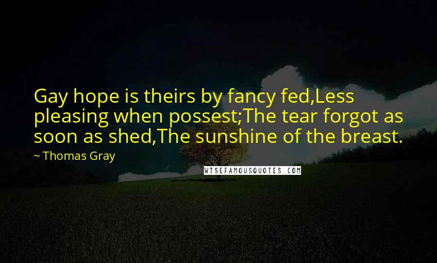 Thomas Gray Quotes: Gay hope is theirs by fancy fed,Less pleasing when possest;The tear forgot as soon as shed,The sunshine of the breast.