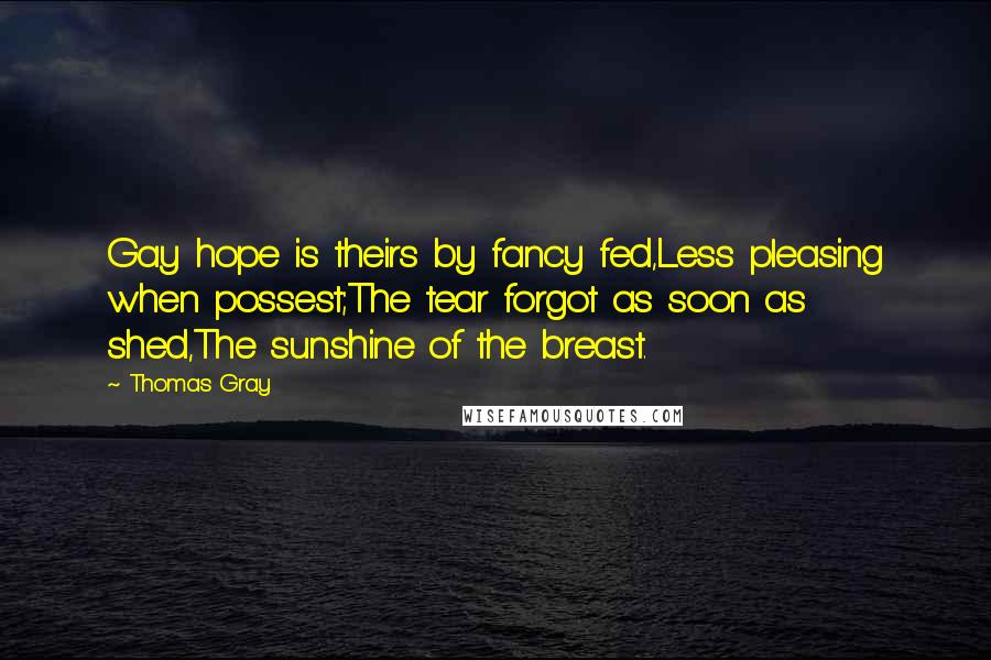 Thomas Gray Quotes: Gay hope is theirs by fancy fed,Less pleasing when possest;The tear forgot as soon as shed,The sunshine of the breast.