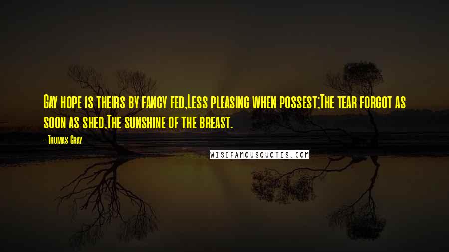 Thomas Gray Quotes: Gay hope is theirs by fancy fed,Less pleasing when possest;The tear forgot as soon as shed,The sunshine of the breast.