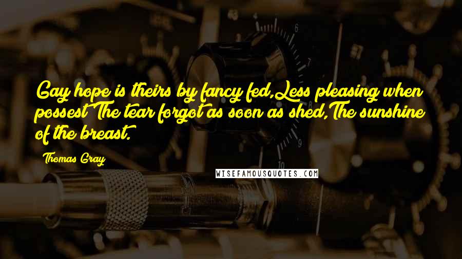 Thomas Gray Quotes: Gay hope is theirs by fancy fed,Less pleasing when possest;The tear forgot as soon as shed,The sunshine of the breast.