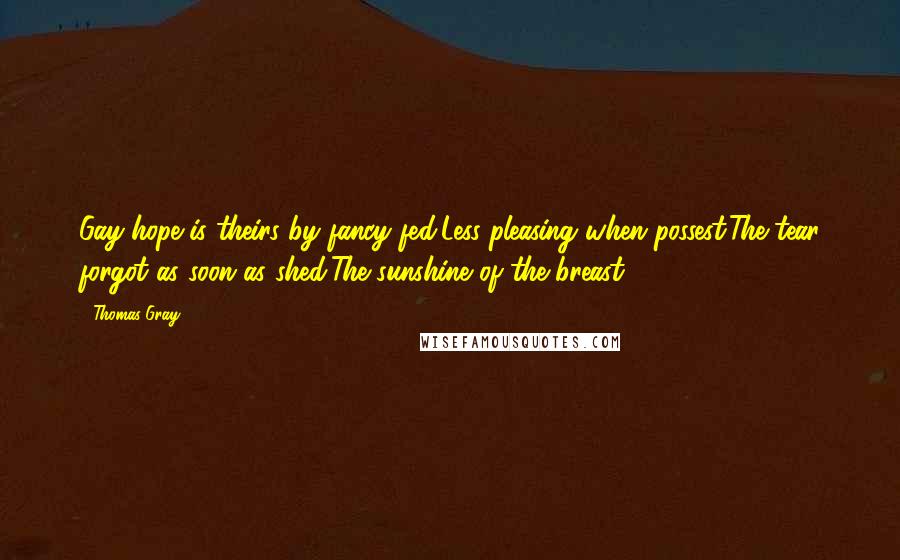 Thomas Gray Quotes: Gay hope is theirs by fancy fed,Less pleasing when possest;The tear forgot as soon as shed,The sunshine of the breast.