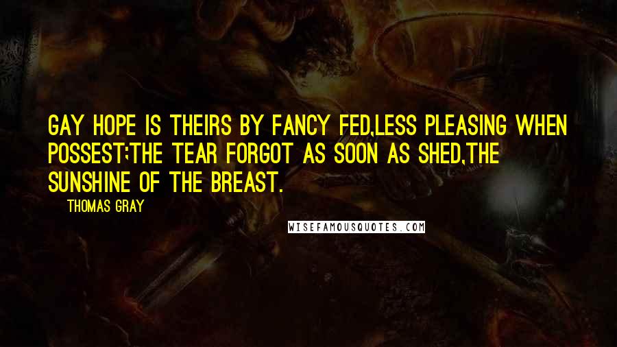 Thomas Gray Quotes: Gay hope is theirs by fancy fed,Less pleasing when possest;The tear forgot as soon as shed,The sunshine of the breast.