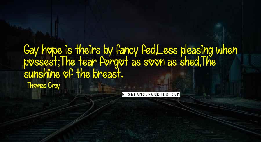 Thomas Gray Quotes: Gay hope is theirs by fancy fed,Less pleasing when possest;The tear forgot as soon as shed,The sunshine of the breast.