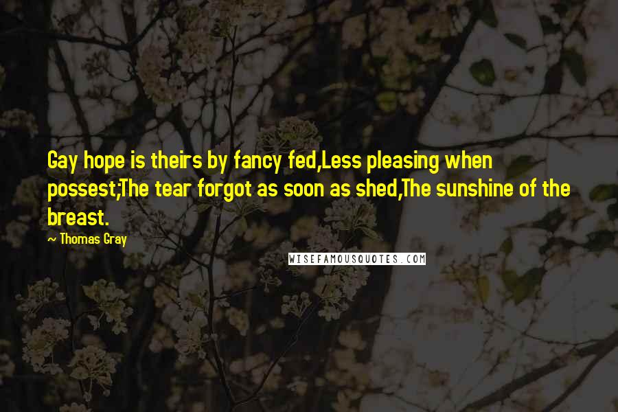 Thomas Gray Quotes: Gay hope is theirs by fancy fed,Less pleasing when possest;The tear forgot as soon as shed,The sunshine of the breast.