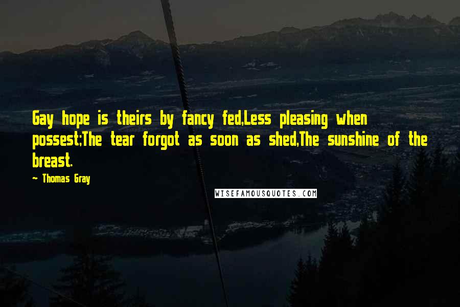 Thomas Gray Quotes: Gay hope is theirs by fancy fed,Less pleasing when possest;The tear forgot as soon as shed,The sunshine of the breast.