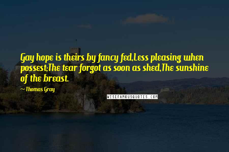 Thomas Gray Quotes: Gay hope is theirs by fancy fed,Less pleasing when possest;The tear forgot as soon as shed,The sunshine of the breast.