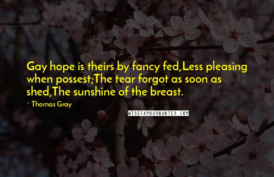 Thomas Gray Quotes: Gay hope is theirs by fancy fed,Less pleasing when possest;The tear forgot as soon as shed,The sunshine of the breast.