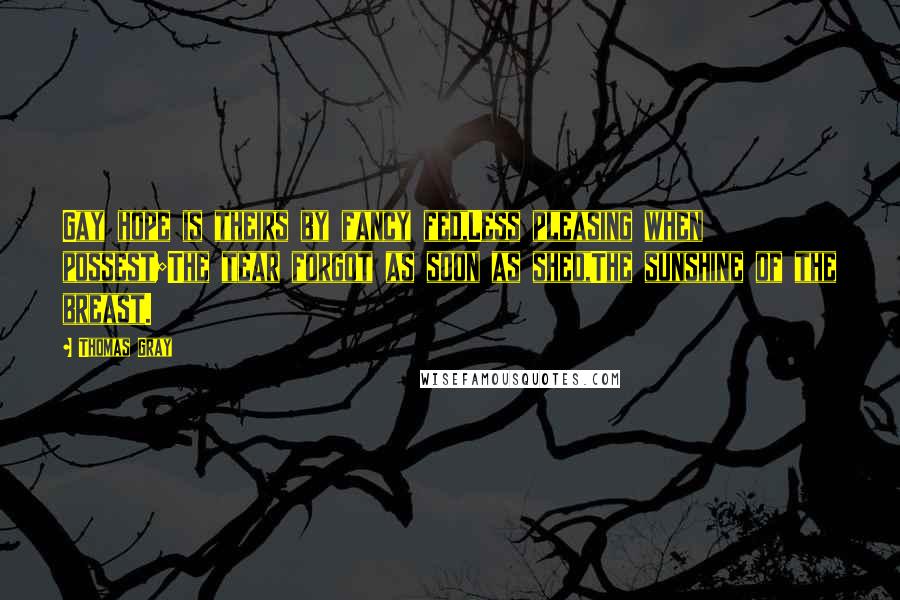 Thomas Gray Quotes: Gay hope is theirs by fancy fed,Less pleasing when possest;The tear forgot as soon as shed,The sunshine of the breast.