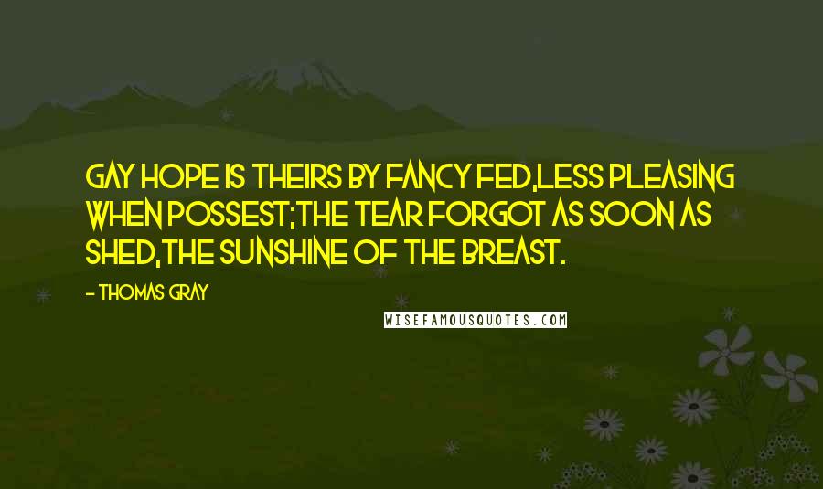 Thomas Gray Quotes: Gay hope is theirs by fancy fed,Less pleasing when possest;The tear forgot as soon as shed,The sunshine of the breast.