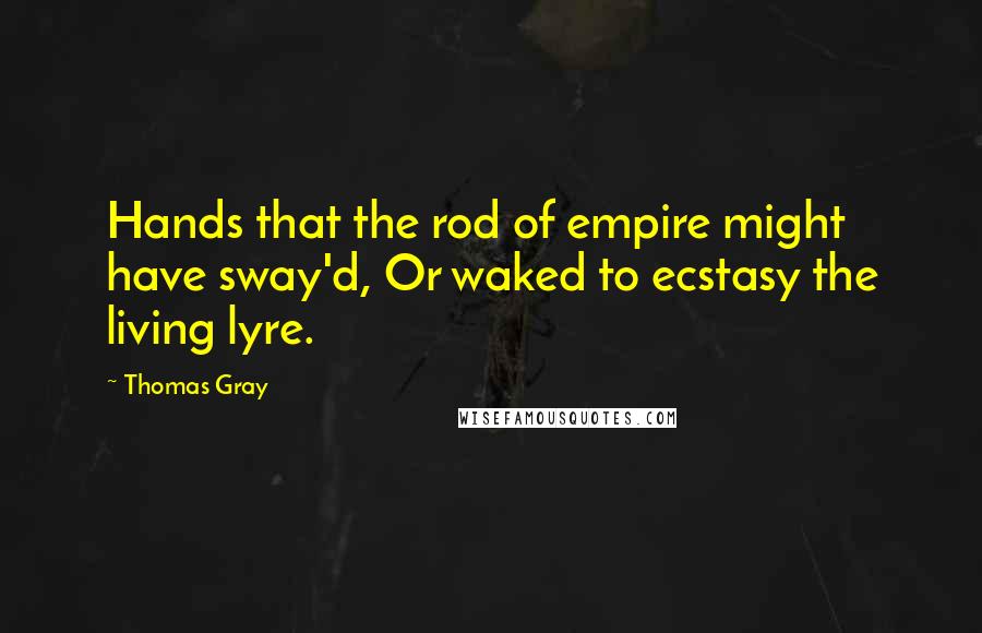 Thomas Gray Quotes: Hands that the rod of empire might have sway'd, Or waked to ecstasy the living lyre.