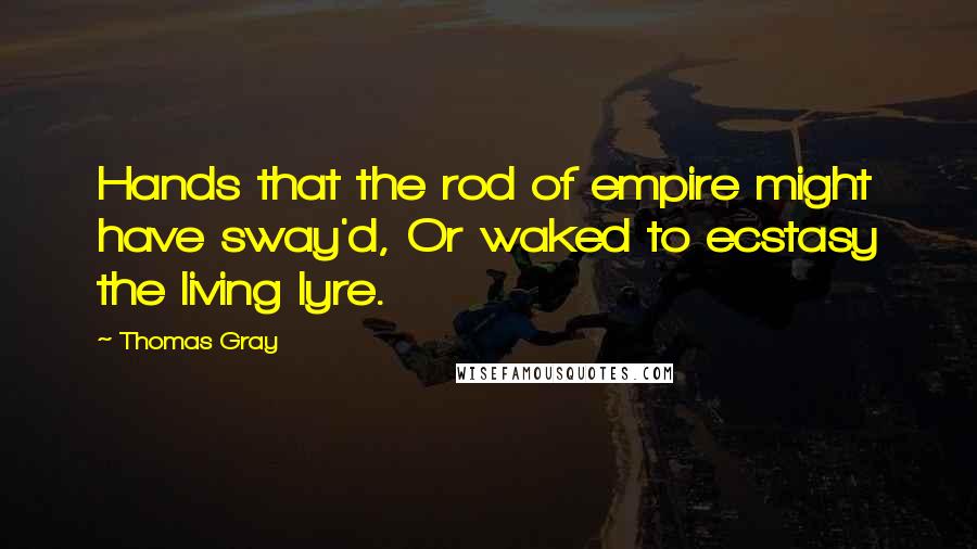 Thomas Gray Quotes: Hands that the rod of empire might have sway'd, Or waked to ecstasy the living lyre.