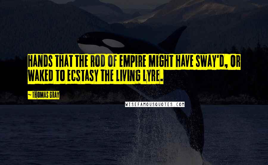 Thomas Gray Quotes: Hands that the rod of empire might have sway'd, Or waked to ecstasy the living lyre.