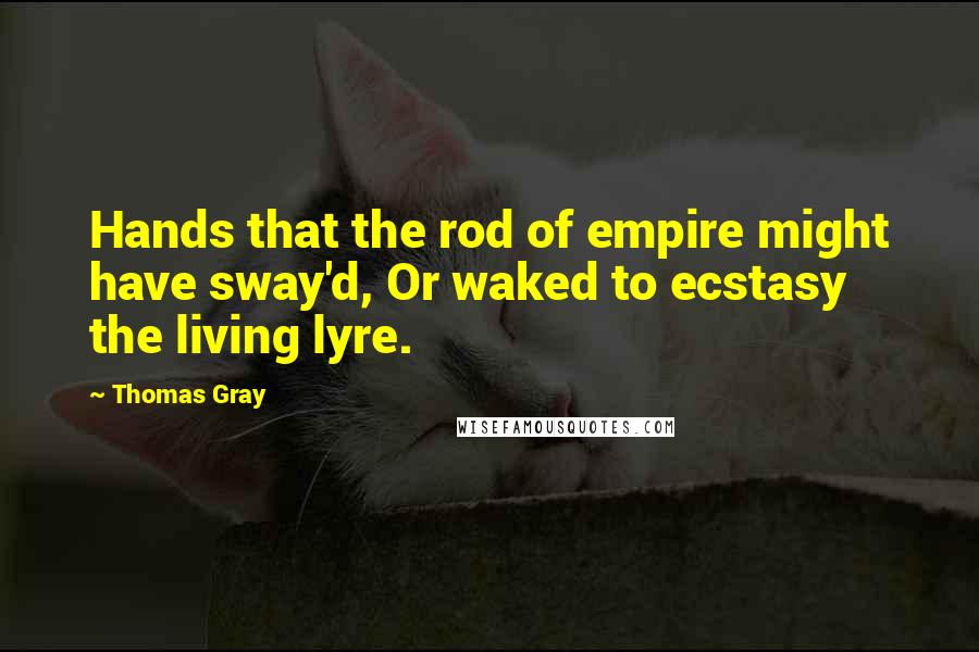 Thomas Gray Quotes: Hands that the rod of empire might have sway'd, Or waked to ecstasy the living lyre.