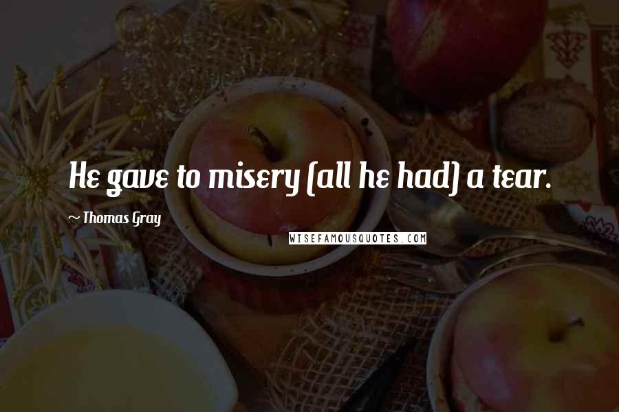 Thomas Gray Quotes: He gave to misery (all he had) a tear.