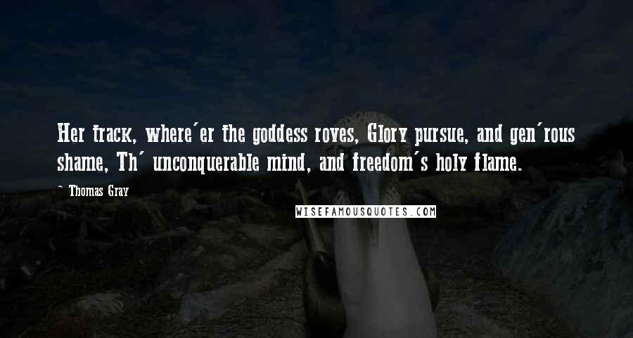 Thomas Gray Quotes: Her track, where'er the goddess roves, Glory pursue, and gen'rous shame, Th' unconquerable mind, and freedom's holy flame.