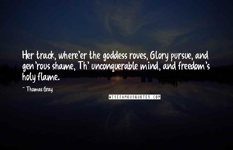 Thomas Gray Quotes: Her track, where'er the goddess roves, Glory pursue, and gen'rous shame, Th' unconquerable mind, and freedom's holy flame.