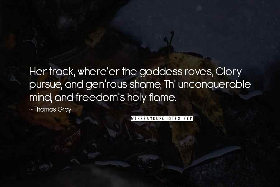 Thomas Gray Quotes: Her track, where'er the goddess roves, Glory pursue, and gen'rous shame, Th' unconquerable mind, and freedom's holy flame.