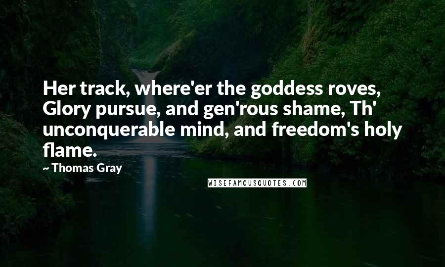 Thomas Gray Quotes: Her track, where'er the goddess roves, Glory pursue, and gen'rous shame, Th' unconquerable mind, and freedom's holy flame.