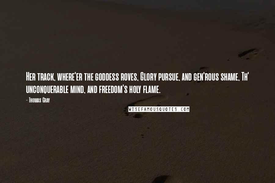 Thomas Gray Quotes: Her track, where'er the goddess roves, Glory pursue, and gen'rous shame, Th' unconquerable mind, and freedom's holy flame.