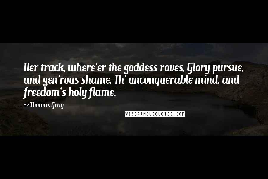 Thomas Gray Quotes: Her track, where'er the goddess roves, Glory pursue, and gen'rous shame, Th' unconquerable mind, and freedom's holy flame.