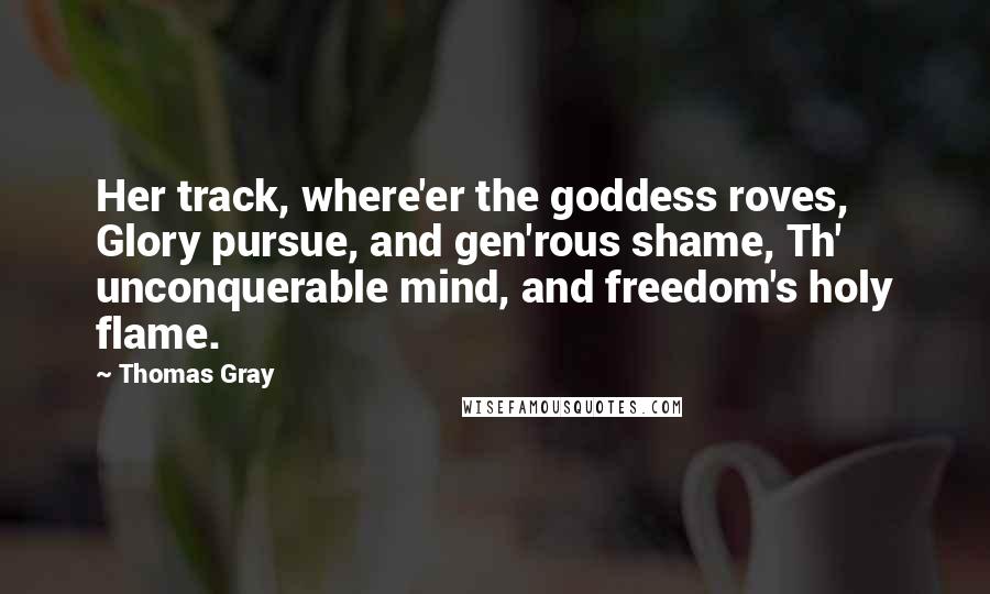 Thomas Gray Quotes: Her track, where'er the goddess roves, Glory pursue, and gen'rous shame, Th' unconquerable mind, and freedom's holy flame.