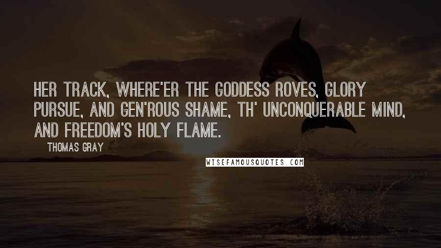 Thomas Gray Quotes: Her track, where'er the goddess roves, Glory pursue, and gen'rous shame, Th' unconquerable mind, and freedom's holy flame.