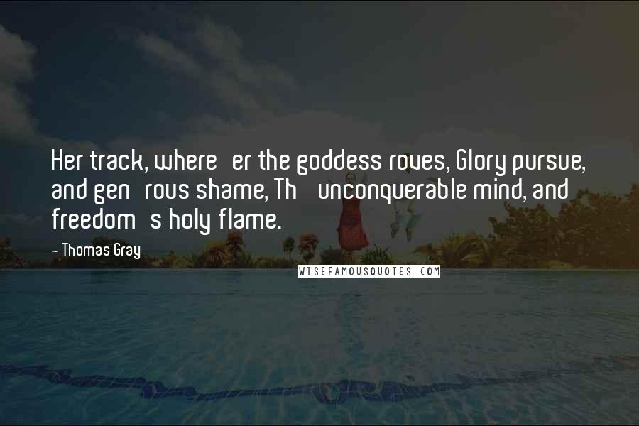 Thomas Gray Quotes: Her track, where'er the goddess roves, Glory pursue, and gen'rous shame, Th' unconquerable mind, and freedom's holy flame.