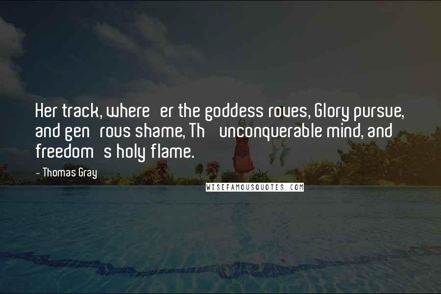 Thomas Gray Quotes: Her track, where'er the goddess roves, Glory pursue, and gen'rous shame, Th' unconquerable mind, and freedom's holy flame.