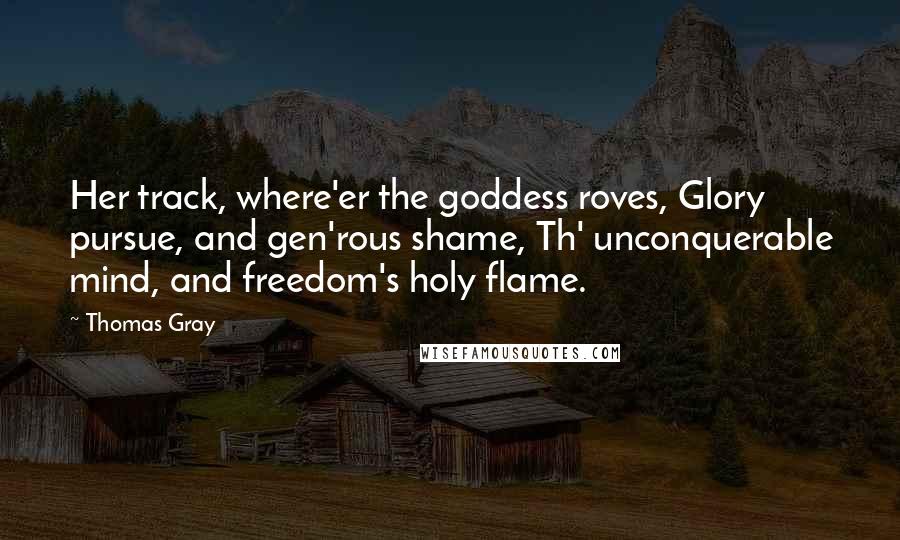 Thomas Gray Quotes: Her track, where'er the goddess roves, Glory pursue, and gen'rous shame, Th' unconquerable mind, and freedom's holy flame.