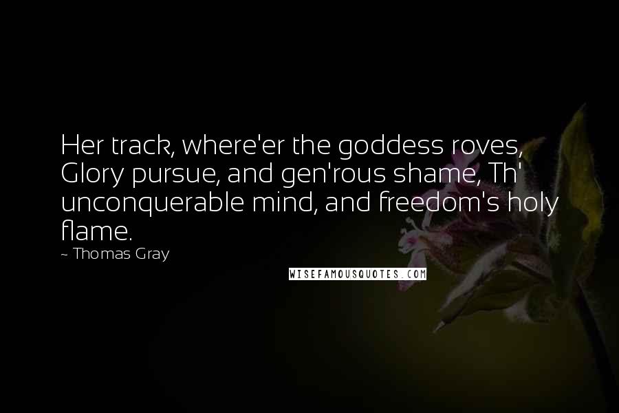 Thomas Gray Quotes: Her track, where'er the goddess roves, Glory pursue, and gen'rous shame, Th' unconquerable mind, and freedom's holy flame.