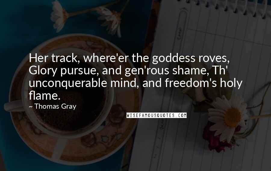 Thomas Gray Quotes: Her track, where'er the goddess roves, Glory pursue, and gen'rous shame, Th' unconquerable mind, and freedom's holy flame.