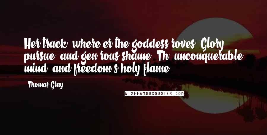 Thomas Gray Quotes: Her track, where'er the goddess roves, Glory pursue, and gen'rous shame, Th' unconquerable mind, and freedom's holy flame.