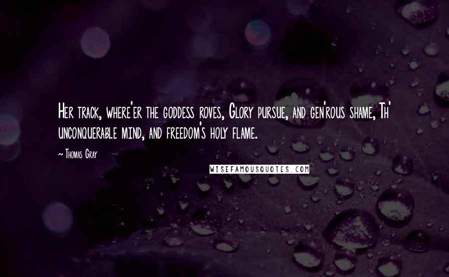 Thomas Gray Quotes: Her track, where'er the goddess roves, Glory pursue, and gen'rous shame, Th' unconquerable mind, and freedom's holy flame.