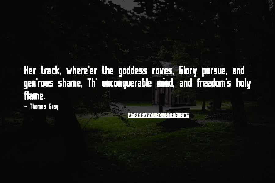 Thomas Gray Quotes: Her track, where'er the goddess roves, Glory pursue, and gen'rous shame, Th' unconquerable mind, and freedom's holy flame.