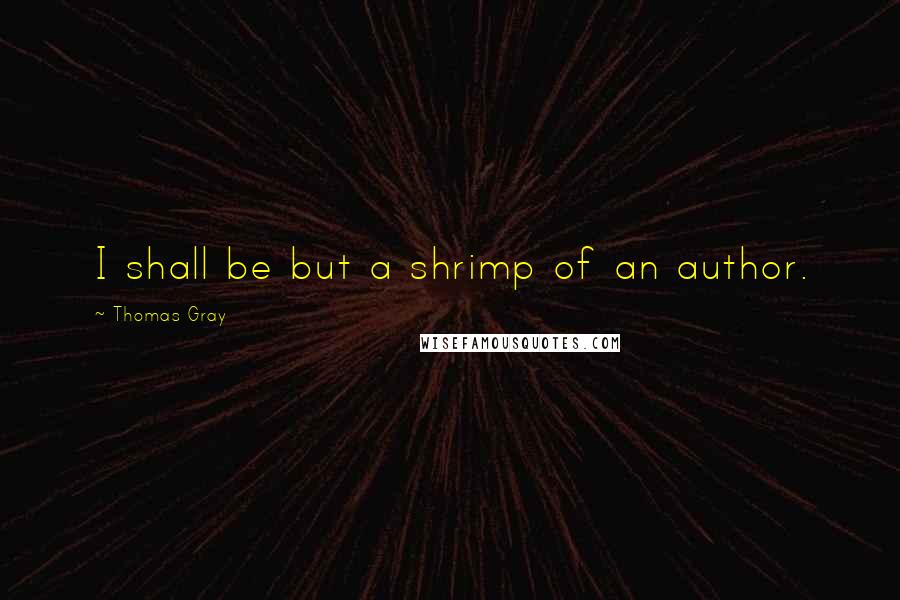 Thomas Gray Quotes: I shall be but a shrimp of an author.