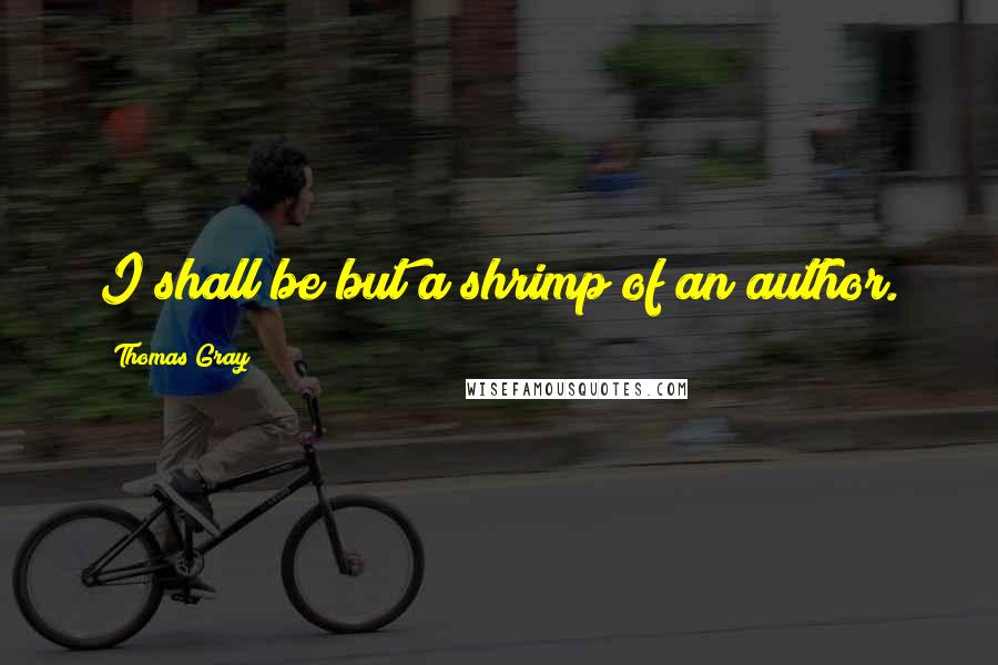 Thomas Gray Quotes: I shall be but a shrimp of an author.