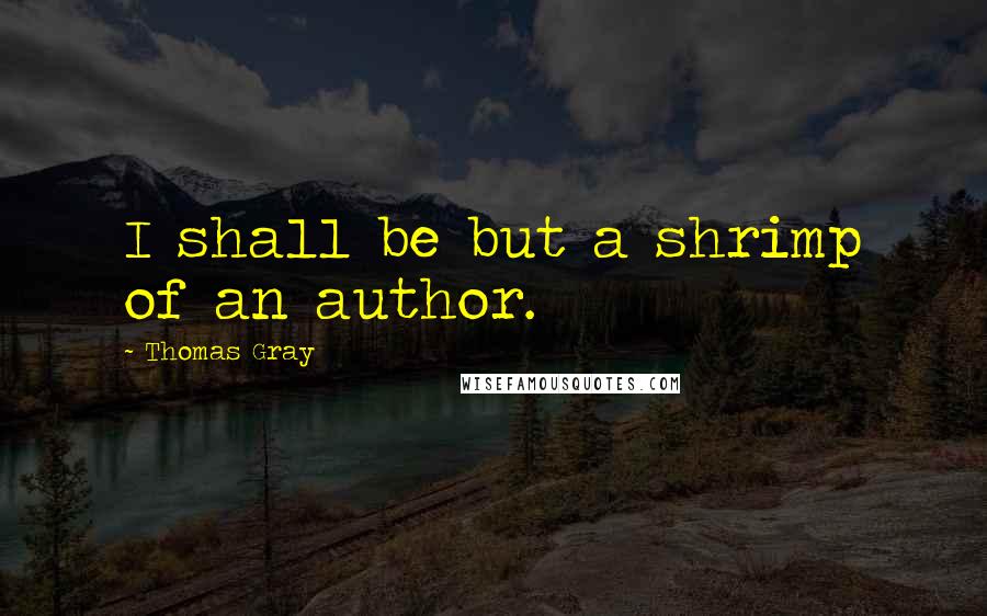 Thomas Gray Quotes: I shall be but a shrimp of an author.