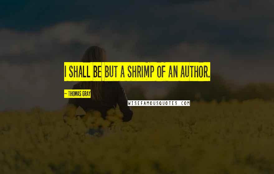 Thomas Gray Quotes: I shall be but a shrimp of an author.